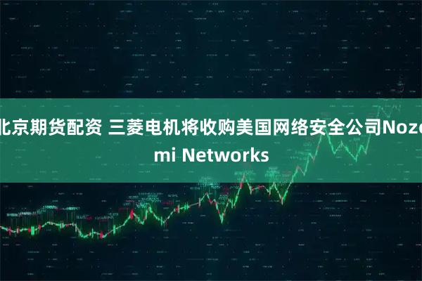北京期货配资 三菱电机将收购美国网络安全公司Nozomi Networks