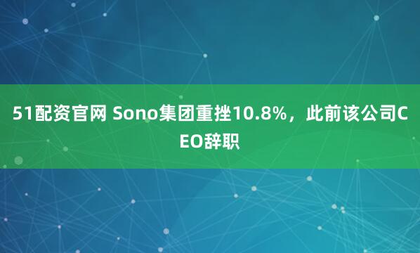 51配资官网 Sono集团重挫10.8%，此前该公司CEO辞职